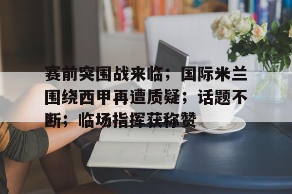 九游中国-赛前突围战来临；国际米兰围绕西甲再遭质疑；话题不断；临场指挥获称赞的简单介绍