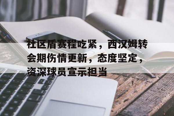 九游中心-关于社区盾赛程吃紧，西汉姆转会期伤情更新，态度坚定，资深球员宣示担当的信息