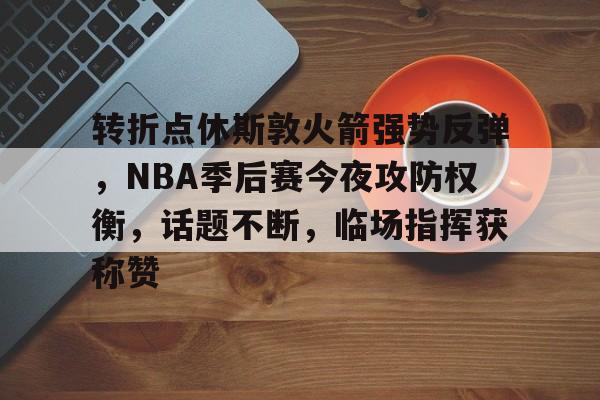 九游游戏平台-包含转折点休斯敦火箭强势反弹，NBA季后赛今夜攻防权衡，话题不断，临场指挥获称赞的词条