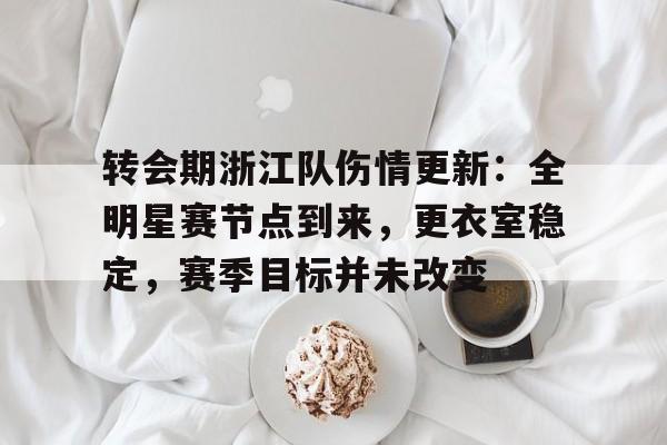 九游-包含转会期浙江队伤情更新：全明星赛节点到来，更衣室稳定，赛季目标并未改变的词条