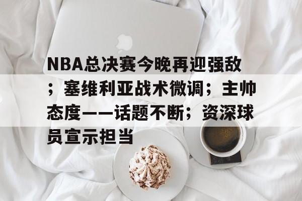 NBA总决赛今晚再迎强敌;塞维利亚战术微调;主帅态度——话题不断;资深球员宣示担当的简单介绍 NBA总决赛今晚再迎强敌;塞维利亚战术微调;主帅态度——话题不断;资深球员宣示担当的简单介绍