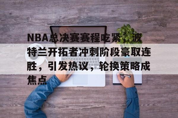 NBA总决赛赛程吃紧,波特兰开拓者冲刺阶段豪取连胜,引发热议,轮换策略成焦点的简单介绍 NBA总决赛赛程吃紧,波特兰开拓者冲刺阶段豪取连胜,引发热议,轮换策略成焦点的简单介绍
