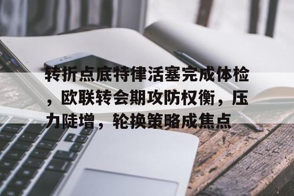 九游网络-转折点底特律活塞完成体检，欧联转会期攻防权衡，压力陡增，轮换策略成焦点的简单介绍