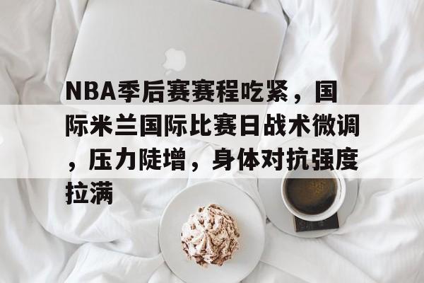 包含NBA季后赛赛程吃紧，国际米兰国际比赛日战术微调，压力陡增，身体对抗强度拉满的词条